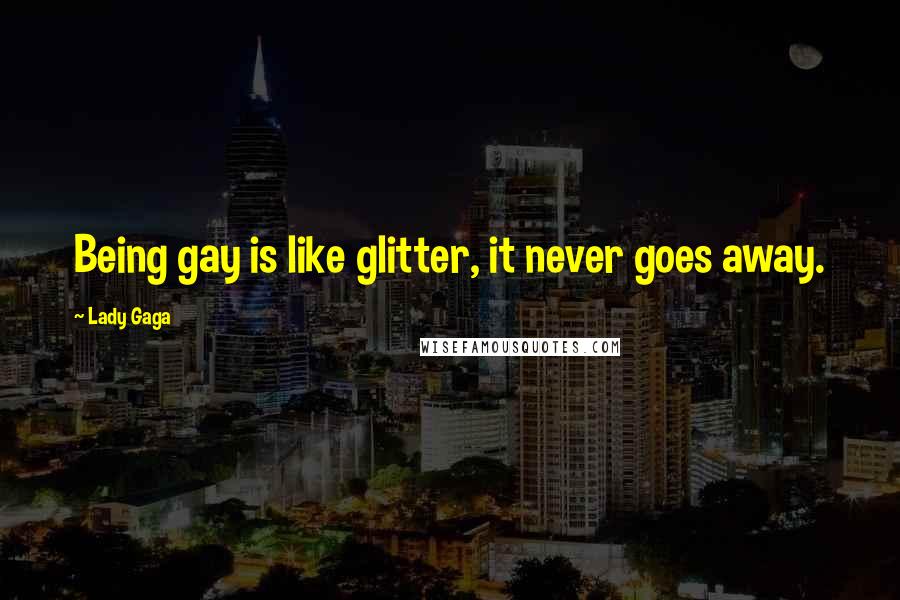 Lady Gaga Quotes: Being gay is like glitter, it never goes away.