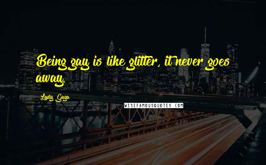 Lady Gaga Quotes: Being gay is like glitter, it never goes away.