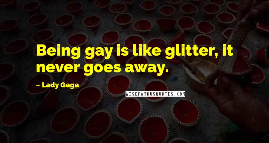 Lady Gaga Quotes: Being gay is like glitter, it never goes away.