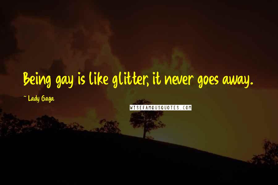 Lady Gaga Quotes: Being gay is like glitter, it never goes away.