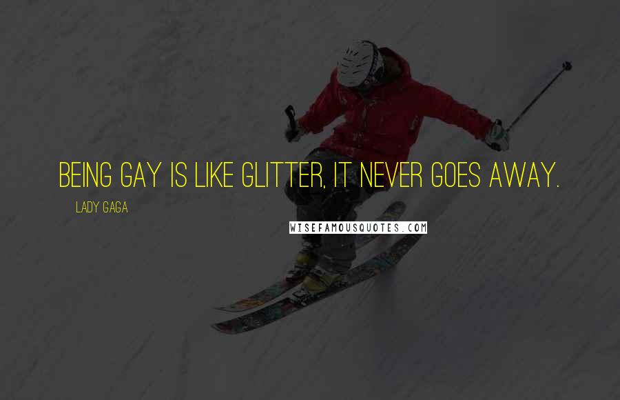 Lady Gaga Quotes: Being gay is like glitter, it never goes away.