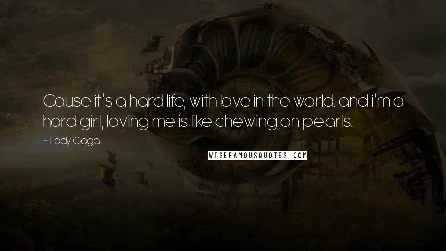 Lady Gaga Quotes: Cause it's a hard life, with love in the world. and i'm a hard girl, loving me is like chewing on pearls.