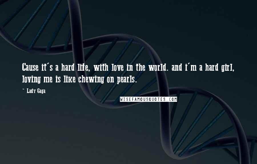 Lady Gaga Quotes: Cause it's a hard life, with love in the world. and i'm a hard girl, loving me is like chewing on pearls.