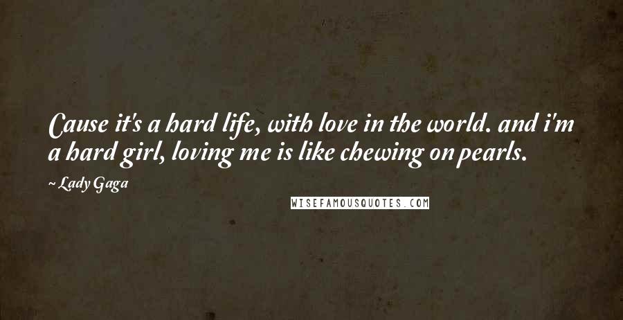 Lady Gaga Quotes: Cause it's a hard life, with love in the world. and i'm a hard girl, loving me is like chewing on pearls.