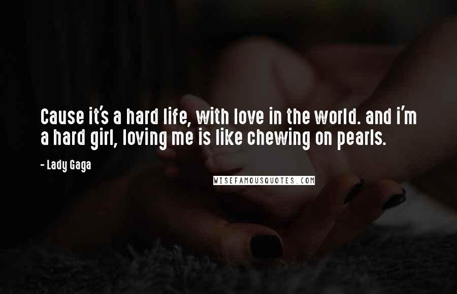 Lady Gaga Quotes: Cause it's a hard life, with love in the world. and i'm a hard girl, loving me is like chewing on pearls.