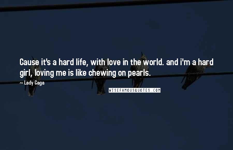 Lady Gaga Quotes: Cause it's a hard life, with love in the world. and i'm a hard girl, loving me is like chewing on pearls.