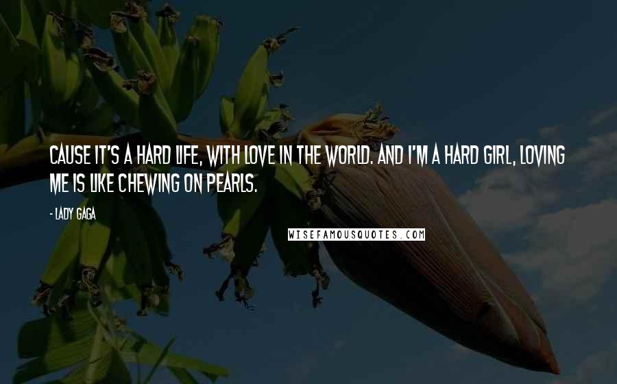 Lady Gaga Quotes: Cause it's a hard life, with love in the world. and i'm a hard girl, loving me is like chewing on pearls.