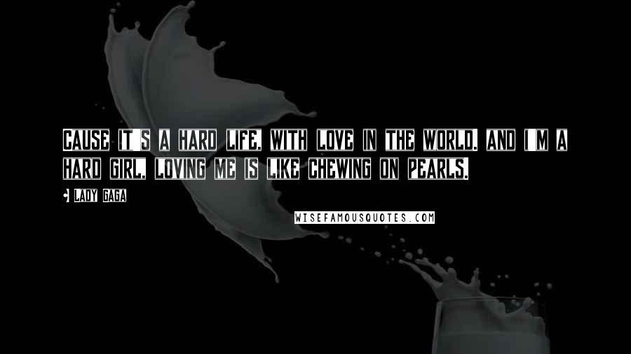 Lady Gaga Quotes: Cause it's a hard life, with love in the world. and i'm a hard girl, loving me is like chewing on pearls.