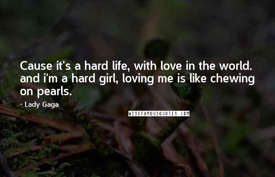 Lady Gaga Quotes: Cause it's a hard life, with love in the world. and i'm a hard girl, loving me is like chewing on pearls.