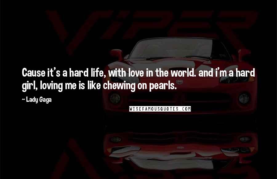 Lady Gaga Quotes: Cause it's a hard life, with love in the world. and i'm a hard girl, loving me is like chewing on pearls.