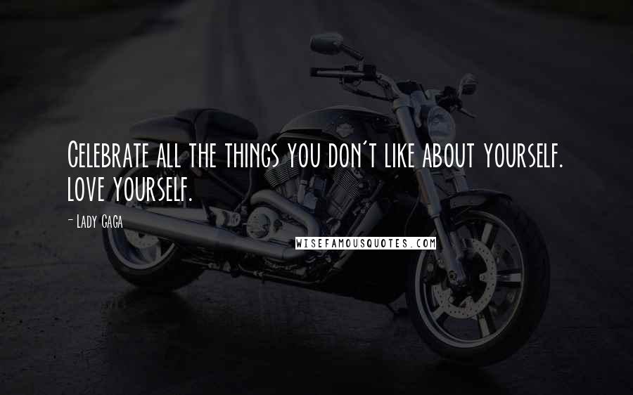 Lady Gaga Quotes: Celebrate all the things you don't like about yourself. love yourself.