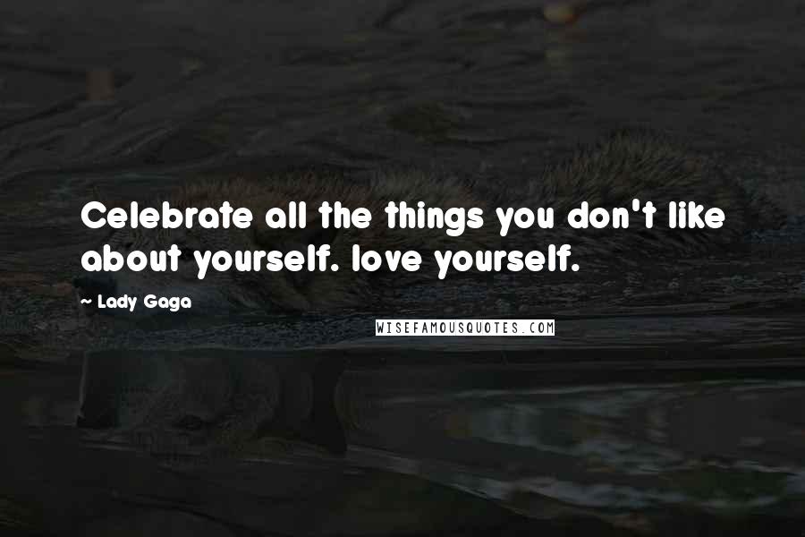 Lady Gaga Quotes: Celebrate all the things you don't like about yourself. love yourself.