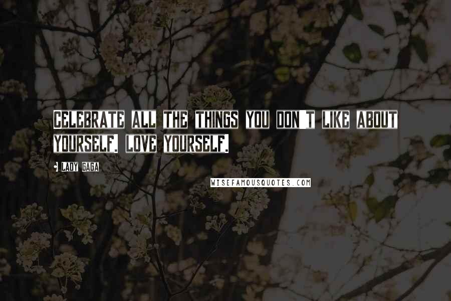 Lady Gaga Quotes: Celebrate all the things you don't like about yourself. love yourself.