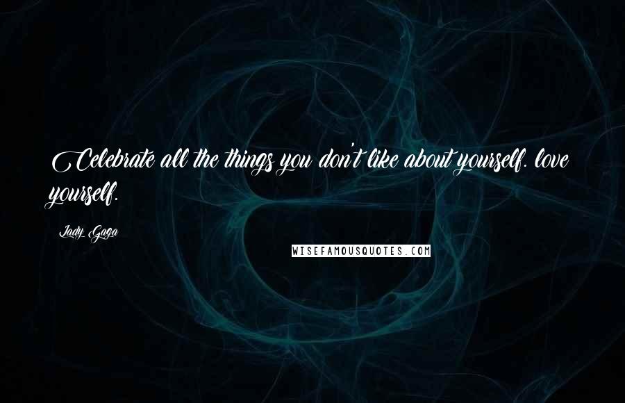 Lady Gaga Quotes: Celebrate all the things you don't like about yourself. love yourself.
