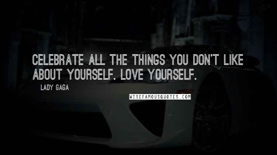 Lady Gaga Quotes: Celebrate all the things you don't like about yourself. love yourself.