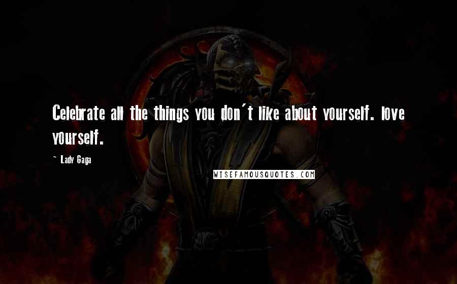 Lady Gaga Quotes: Celebrate all the things you don't like about yourself. love yourself.