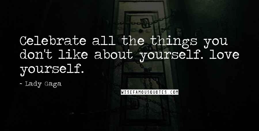 Lady Gaga Quotes: Celebrate all the things you don't like about yourself. love yourself.