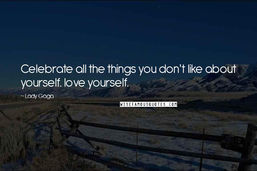 Lady Gaga Quotes: Celebrate all the things you don't like about yourself. love yourself.