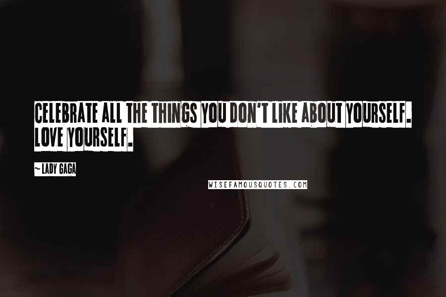 Lady Gaga Quotes: Celebrate all the things you don't like about yourself. love yourself.