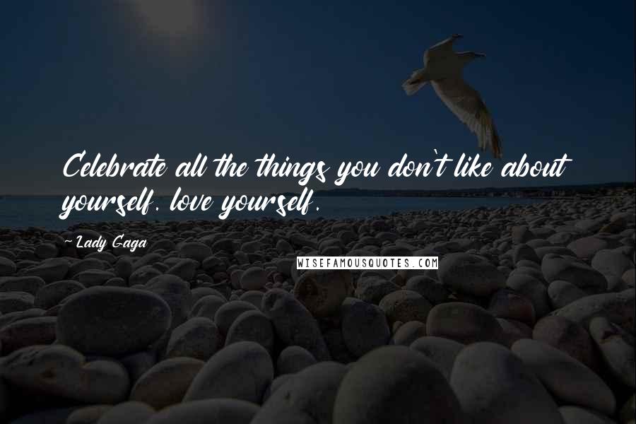 Lady Gaga Quotes: Celebrate all the things you don't like about yourself. love yourself.