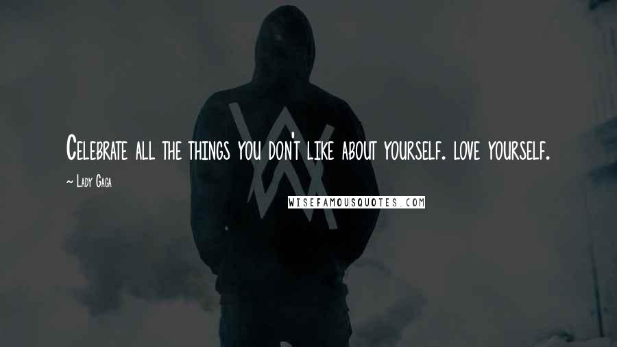 Lady Gaga Quotes: Celebrate all the things you don't like about yourself. love yourself.