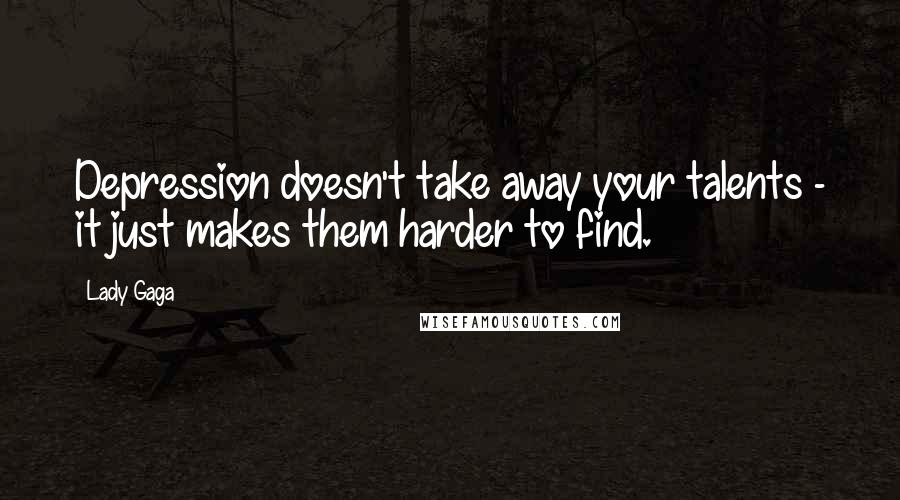 Lady Gaga Quotes: Depression doesn't take away your talents - it just makes them harder to find.