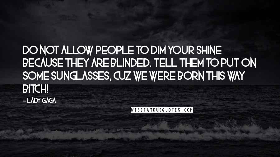 Lady Gaga Quotes: Do not allow people to dim your shine because they are blinded. Tell them to put on some sunglasses, cuz we were born this way bitch!