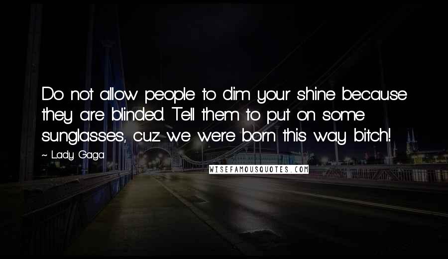 Lady Gaga Quotes: Do not allow people to dim your shine because they are blinded. Tell them to put on some sunglasses, cuz we were born this way bitch!