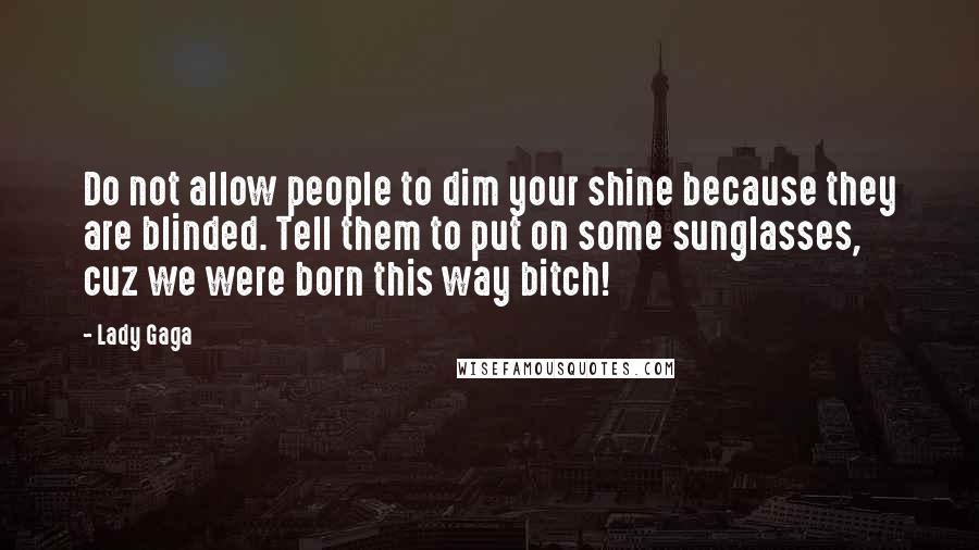 Lady Gaga Quotes: Do not allow people to dim your shine because they are blinded. Tell them to put on some sunglasses, cuz we were born this way bitch!