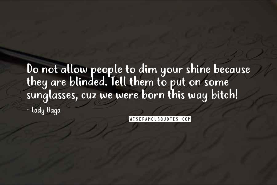 Lady Gaga Quotes: Do not allow people to dim your shine because they are blinded. Tell them to put on some sunglasses, cuz we were born this way bitch!