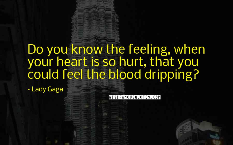 Lady Gaga Quotes: Do you know the feeling, when your heart is so hurt, that you could feel the blood dripping?