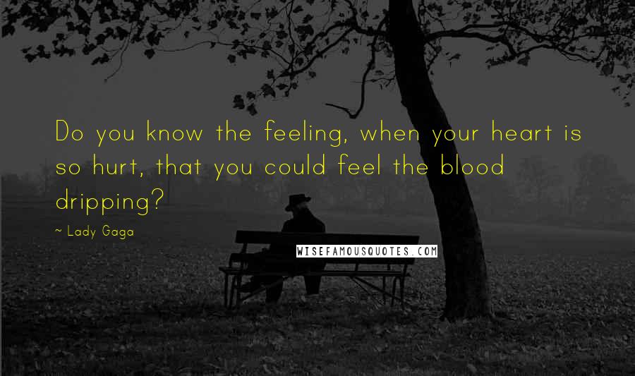 Lady Gaga Quotes: Do you know the feeling, when your heart is so hurt, that you could feel the blood dripping?