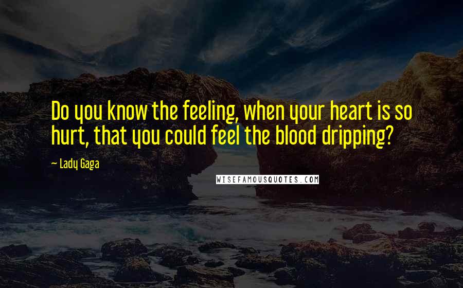 Lady Gaga Quotes: Do you know the feeling, when your heart is so hurt, that you could feel the blood dripping?