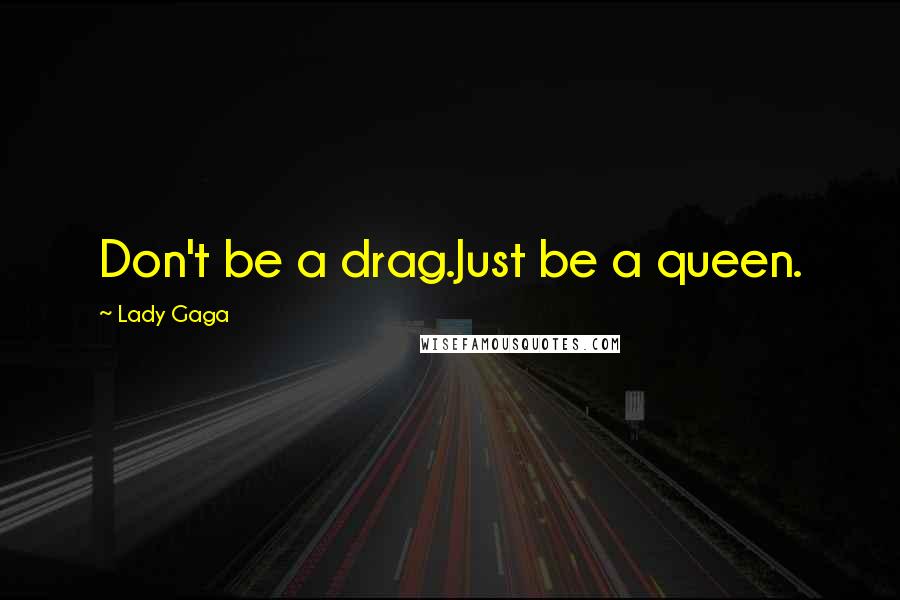 Lady Gaga Quotes: Don't be a drag.Just be a queen.