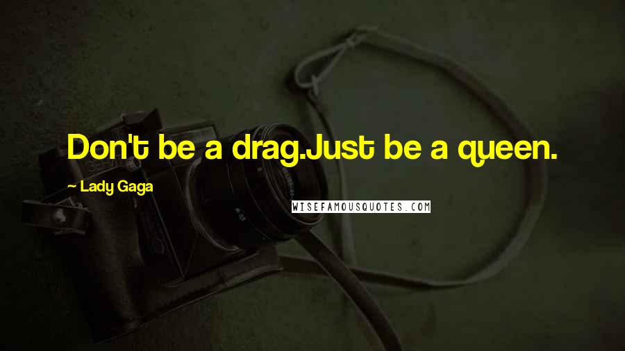 Lady Gaga Quotes: Don't be a drag.Just be a queen.