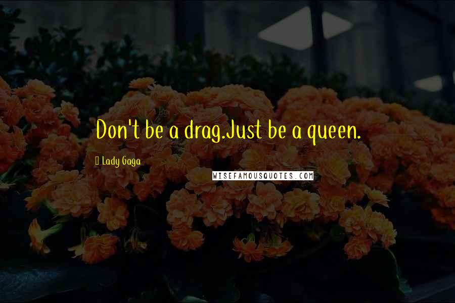 Lady Gaga Quotes: Don't be a drag.Just be a queen.