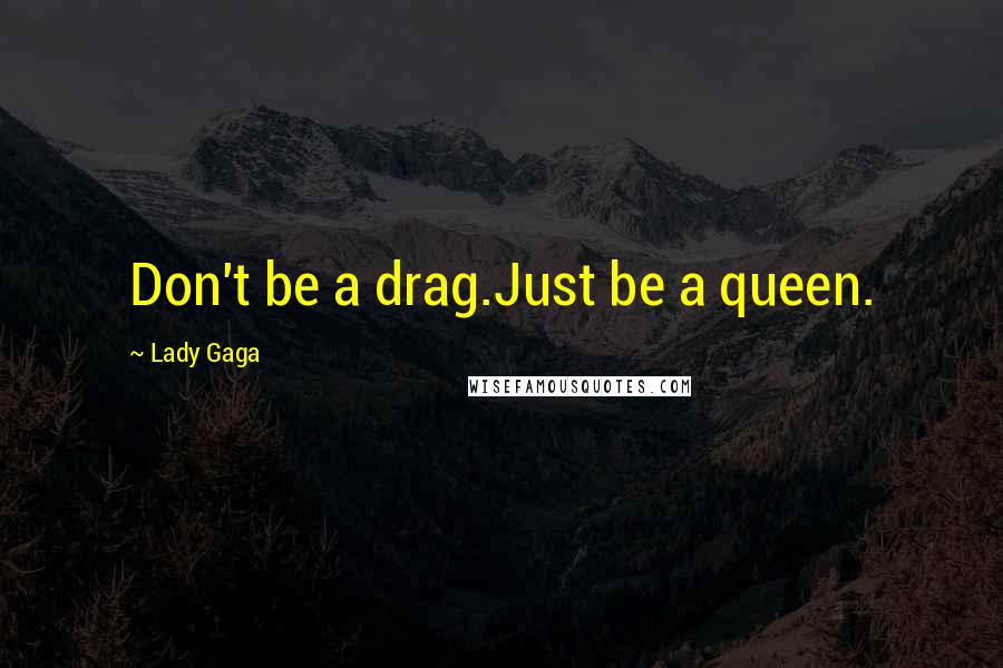 Lady Gaga Quotes: Don't be a drag.Just be a queen.