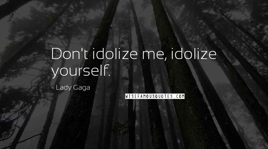 Lady Gaga Quotes: Don't idolize me, idolize yourself.