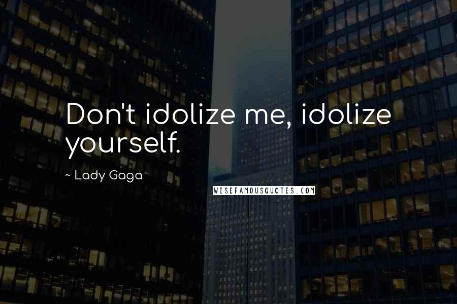 Lady Gaga Quotes: Don't idolize me, idolize yourself.