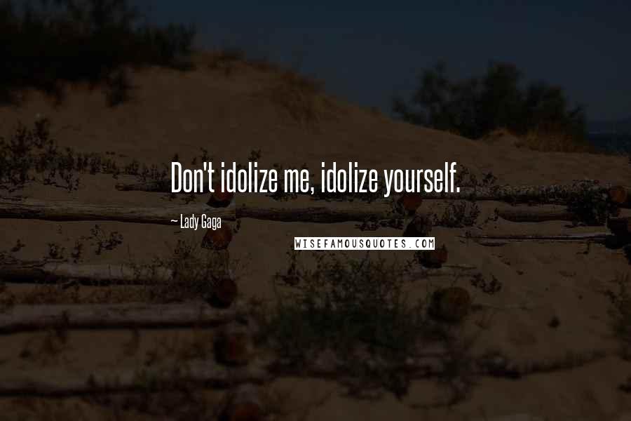 Lady Gaga Quotes: Don't idolize me, idolize yourself.