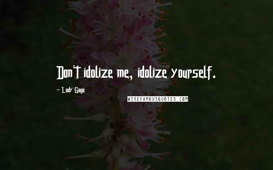 Lady Gaga Quotes: Don't idolize me, idolize yourself.