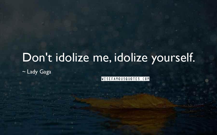 Lady Gaga Quotes: Don't idolize me, idolize yourself.