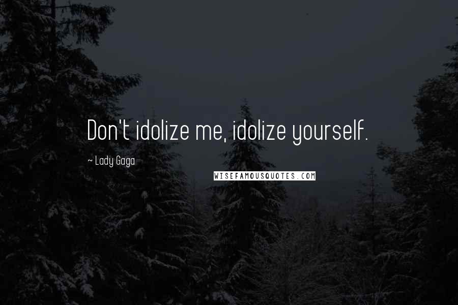 Lady Gaga Quotes: Don't idolize me, idolize yourself.