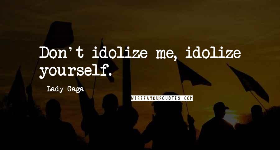 Lady Gaga Quotes: Don't idolize me, idolize yourself.