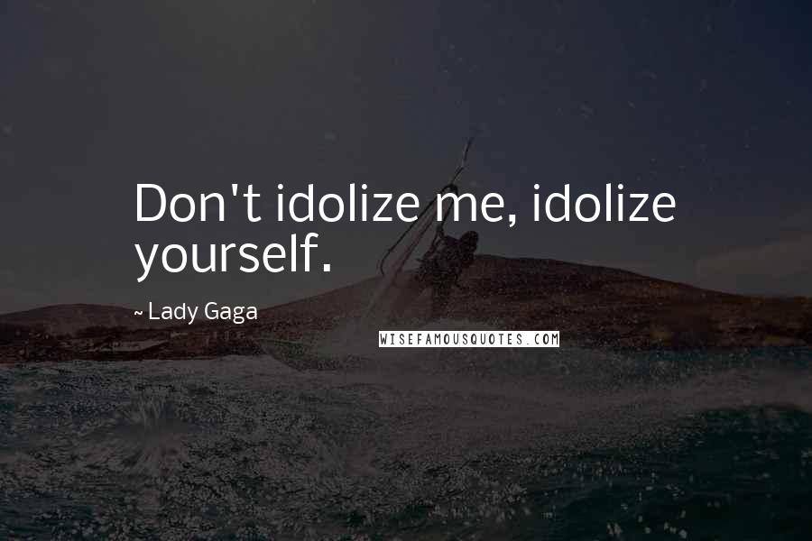 Lady Gaga Quotes: Don't idolize me, idolize yourself.