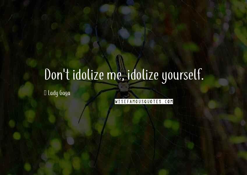 Lady Gaga Quotes: Don't idolize me, idolize yourself.