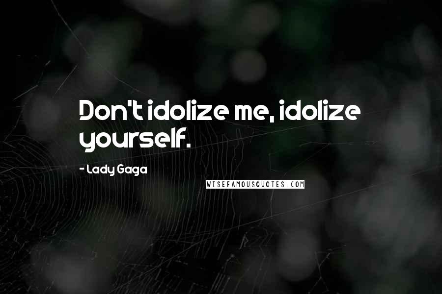 Lady Gaga Quotes: Don't idolize me, idolize yourself.