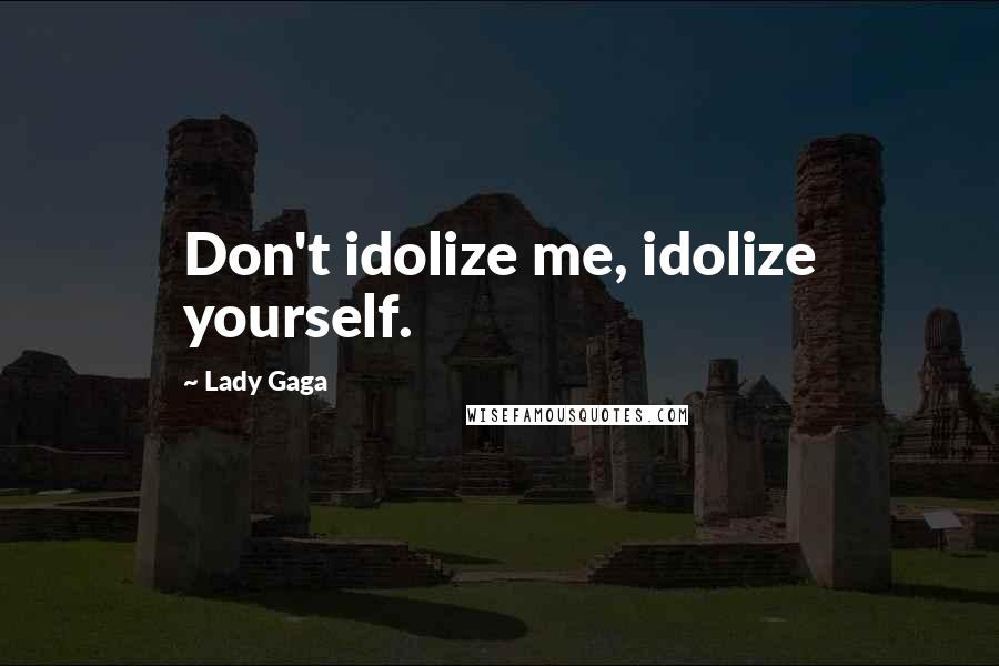 Lady Gaga Quotes: Don't idolize me, idolize yourself.