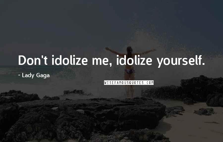 Lady Gaga Quotes: Don't idolize me, idolize yourself.