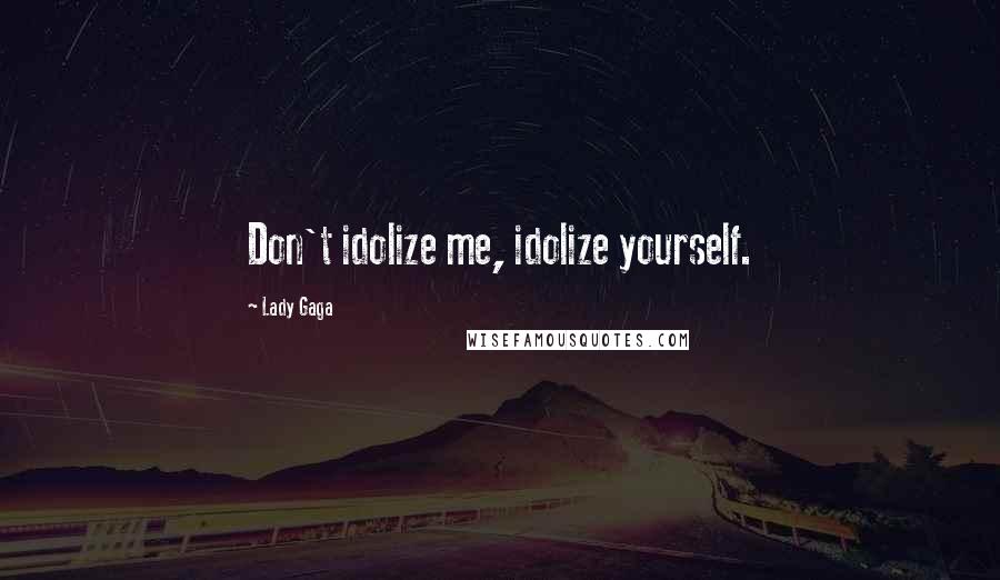 Lady Gaga Quotes: Don't idolize me, idolize yourself.